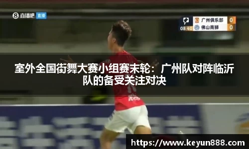 室外全国街舞大赛小组赛末轮：广州队对阵临沂队的备受关注对决