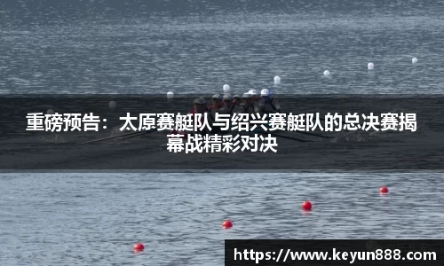 重磅预告：太原赛艇队与绍兴赛艇队的总决赛揭幕战精彩对决
