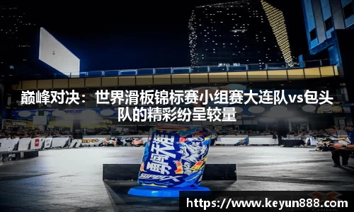 巅峰对决：世界滑板锦标赛小组赛大连队vs包头队的精彩纷呈较量