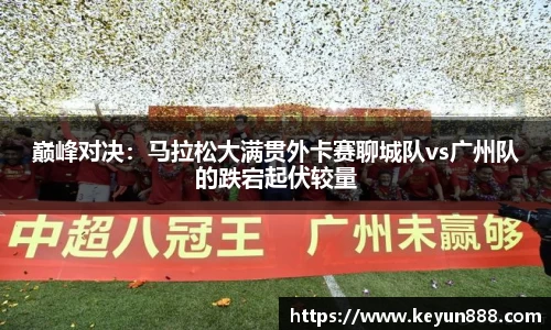 巅峰对决：马拉松大满贯外卡赛聊城队vs广州队的跌宕起伏较量